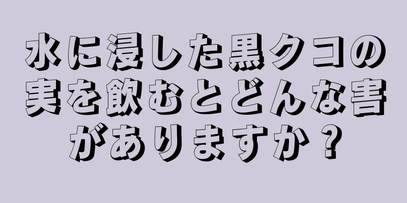 水に浸した黒クコの実を飲むとどんな害がありますか？