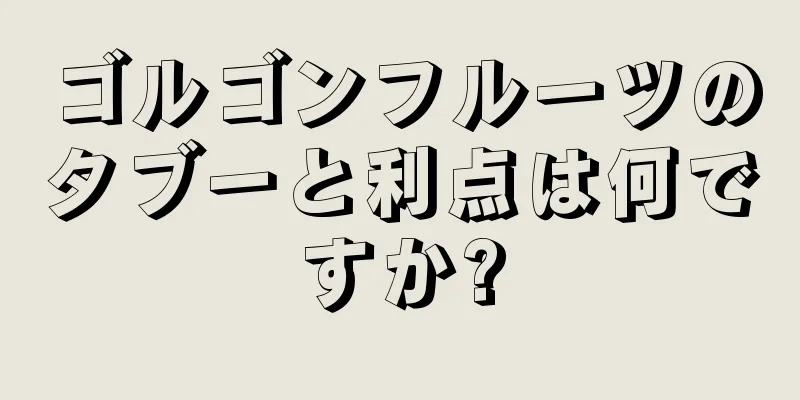 ゴルゴンフルーツのタブーと利点は何ですか?