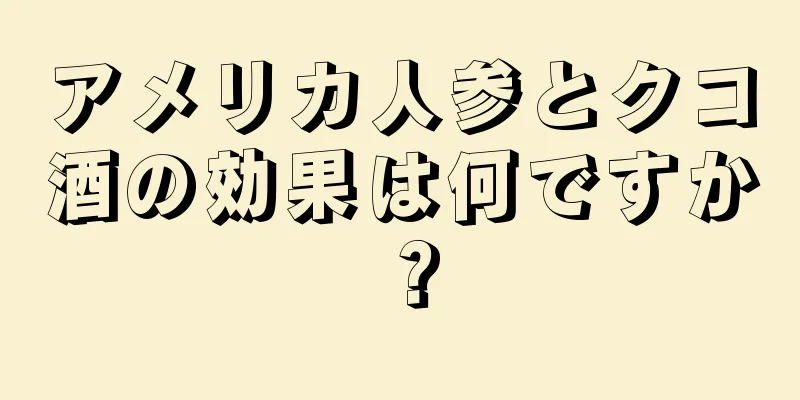 アメリカ人参とクコ酒の効果は何ですか？
