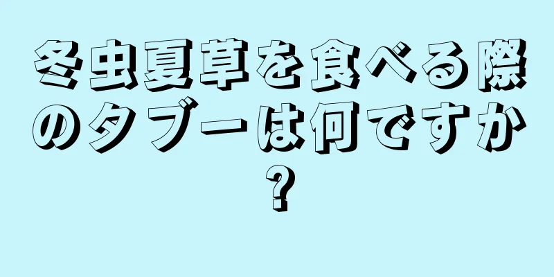 冬虫夏草を食べる際のタブーは何ですか?