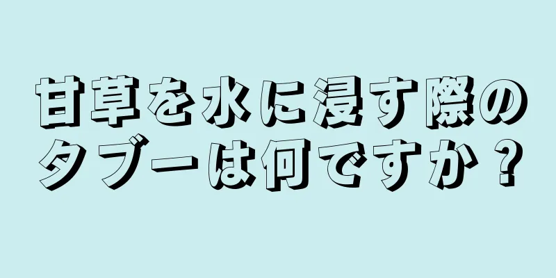 甘草を水に浸す際のタブーは何ですか？
