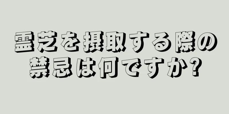 霊芝を摂取する際の禁忌は何ですか?