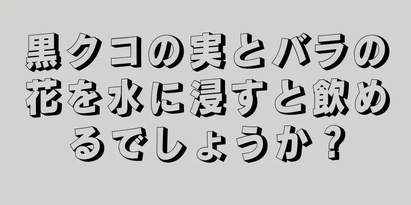 黒クコの実とバラの花を水に浸すと飲めるでしょうか？
