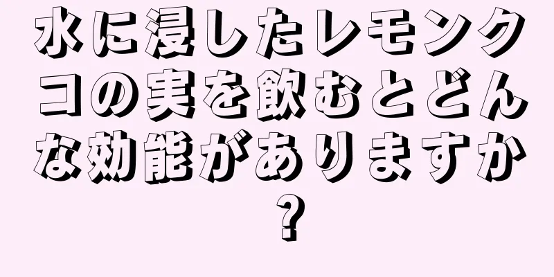 水に浸したレモンクコの実を飲むとどんな効能がありますか？