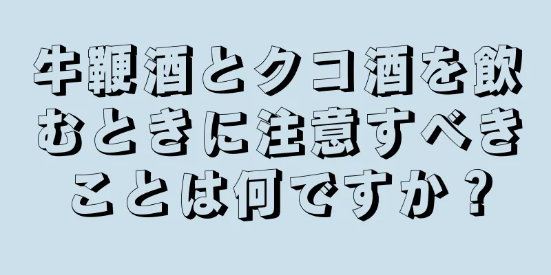 牛鞭酒とクコ酒を飲むときに注意すべきことは何ですか？