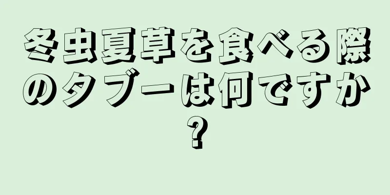 冬虫夏草を食べる際のタブーは何ですか?