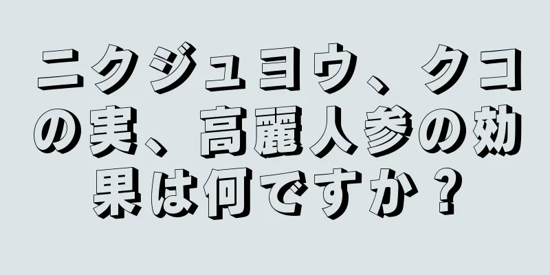 ニクジュヨウ、クコの実、高麗人参の効果は何ですか？