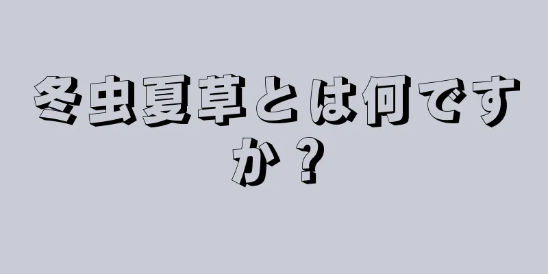 冬虫夏草とは何ですか？