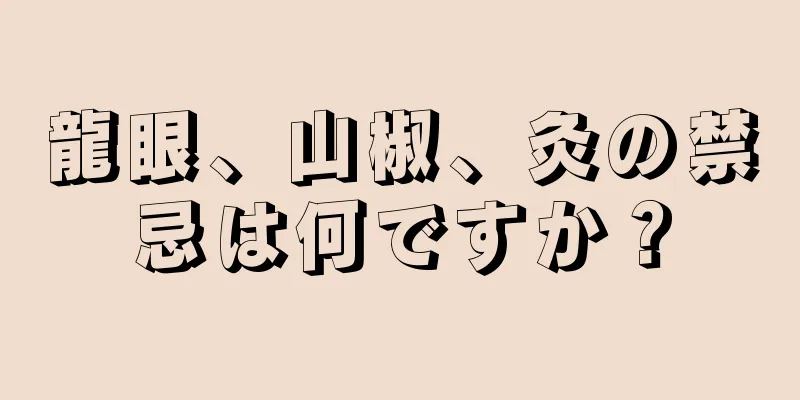 龍眼、山椒、灸の禁忌は何ですか？