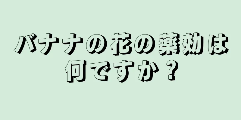 バナナの花の薬効は何ですか？
