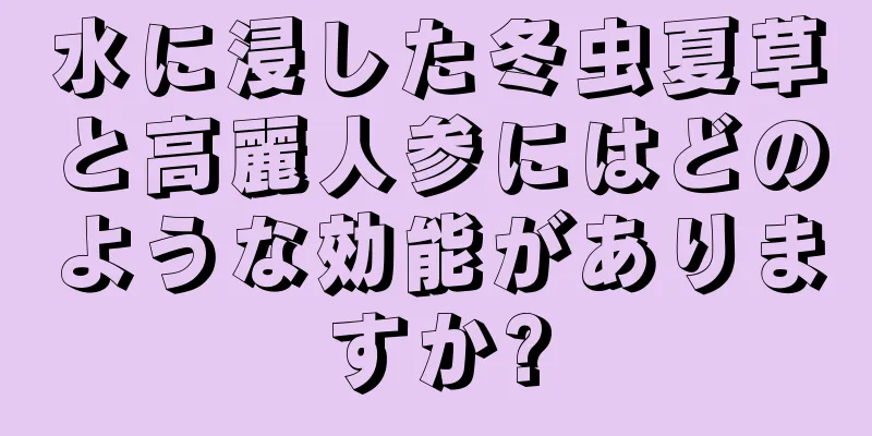 水に浸した冬虫夏草と高麗人参にはどのような効能がありますか?
