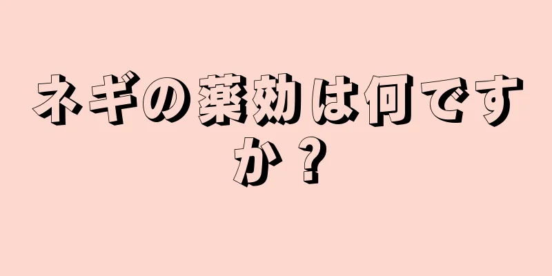 ネギの薬効は何ですか？