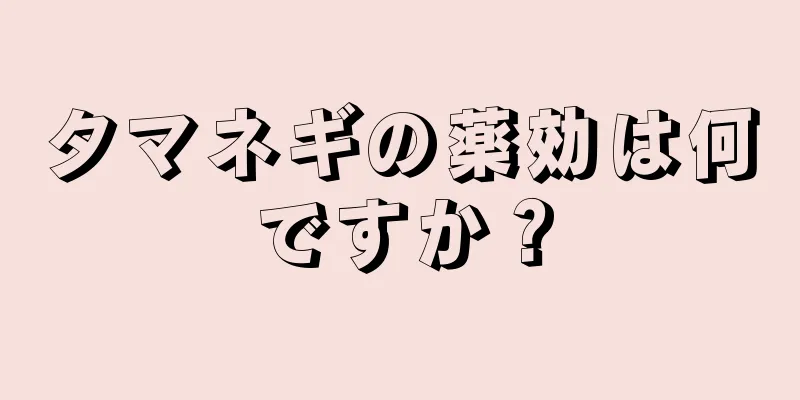 タマネギの薬効は何ですか？