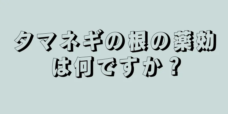 タマネギの根の薬効は何ですか？