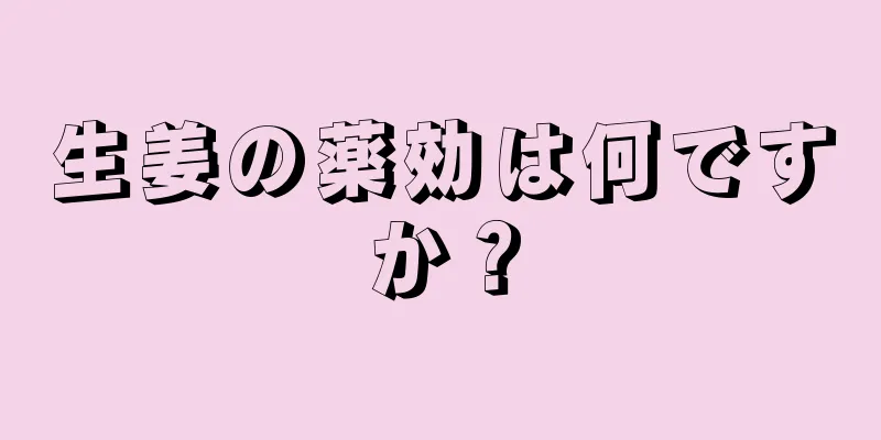 生姜の薬効は何ですか？