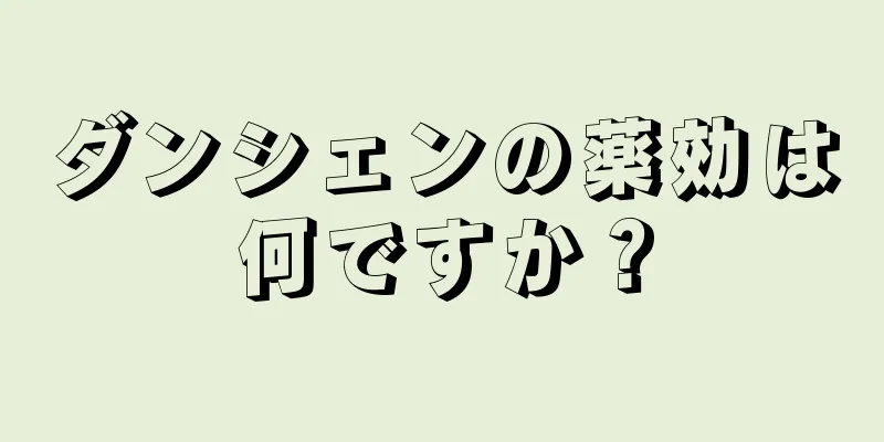 ダンシェンの薬効は何ですか？