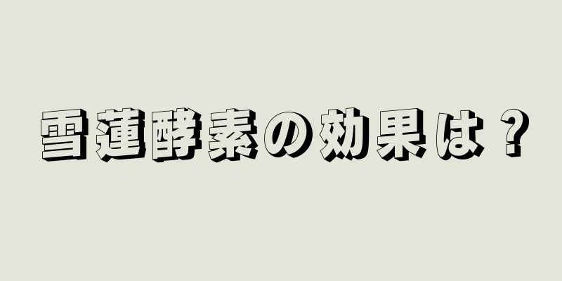 雪蓮酵素の効果は？