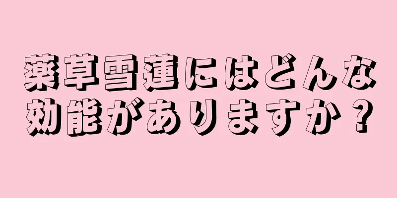 薬草雪蓮にはどんな効能がありますか？