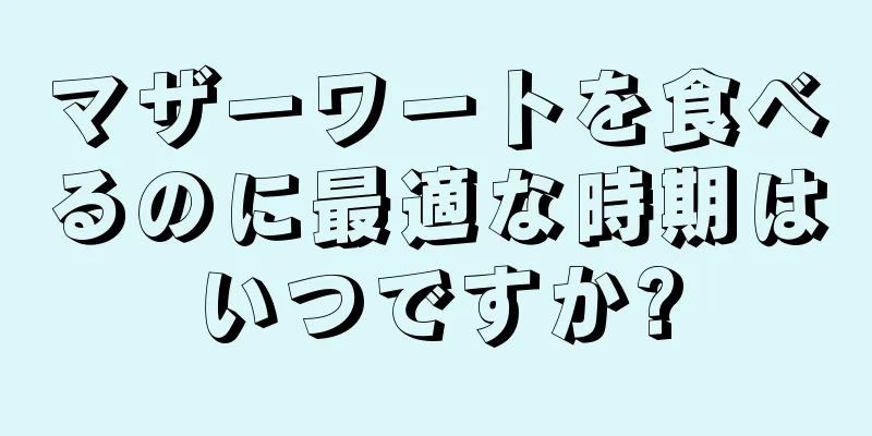 マザーワートを食べるのに最適な時期はいつですか?