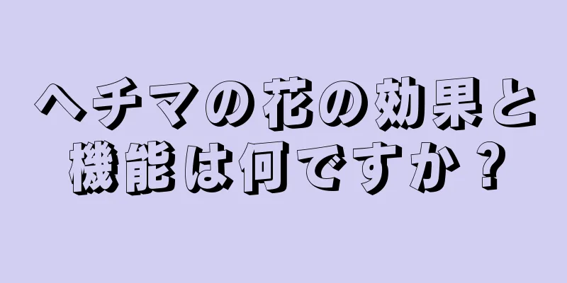 ヘチマの花の効果と機能は何ですか？