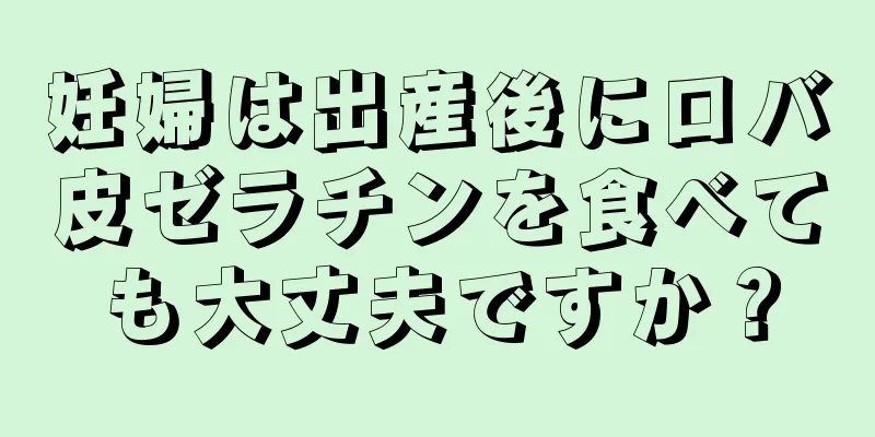 妊婦は出産後にロバ皮ゼラチンを食べても大丈夫ですか？