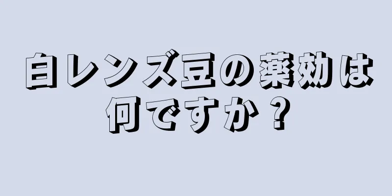 白レンズ豆の薬効は何ですか？