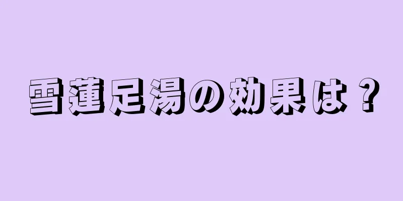 雪蓮足湯の効果は？