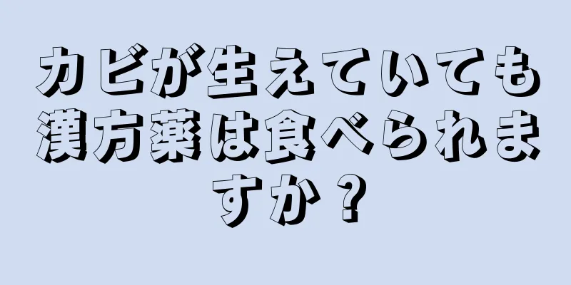 カビが生えていても漢方薬は食べられますか？