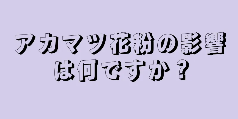 アカマツ花粉の影響は何ですか？