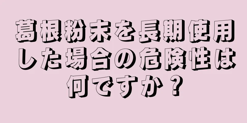 葛根粉末を長期使用した場合の危険性は何ですか？