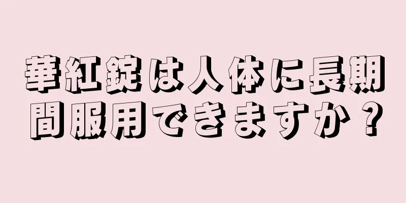 華紅錠は人体に長期間服用できますか？