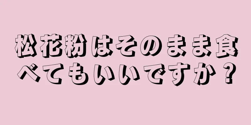 松花粉はそのまま食べてもいいですか？