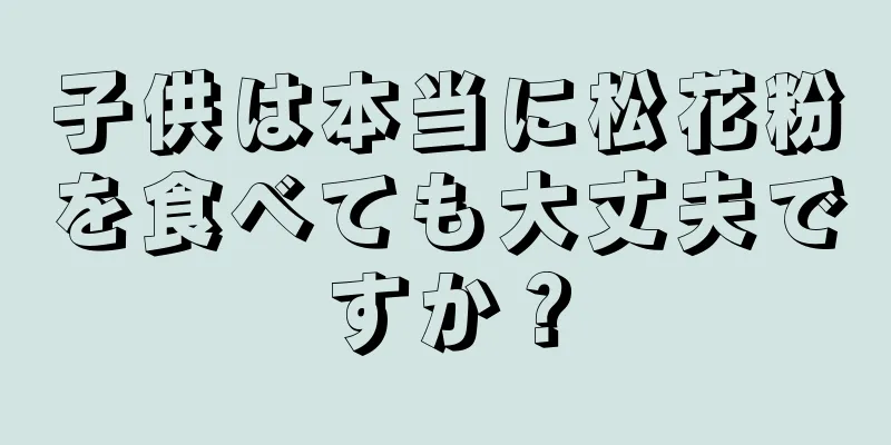 子供は本当に松花粉を食べても大丈夫ですか？