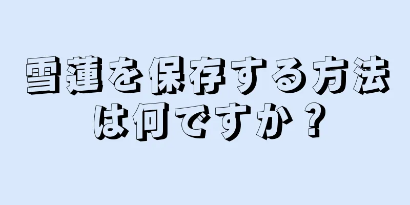 雪蓮を保存する方法は何ですか？