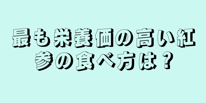 最も栄養価の高い紅参の食べ方は？