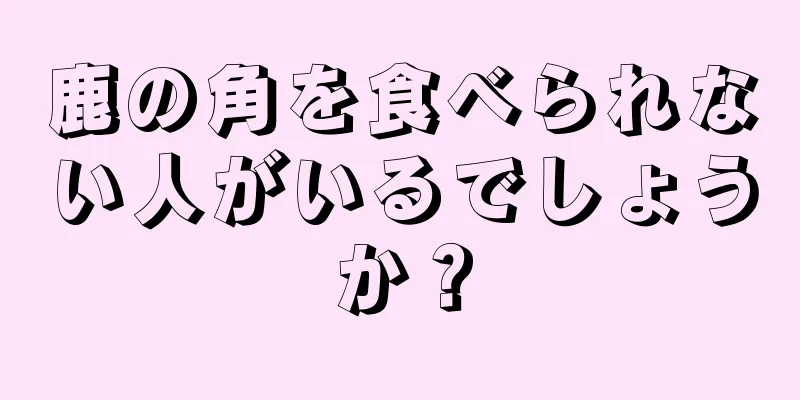 鹿の角を食べられない人がいるでしょうか？