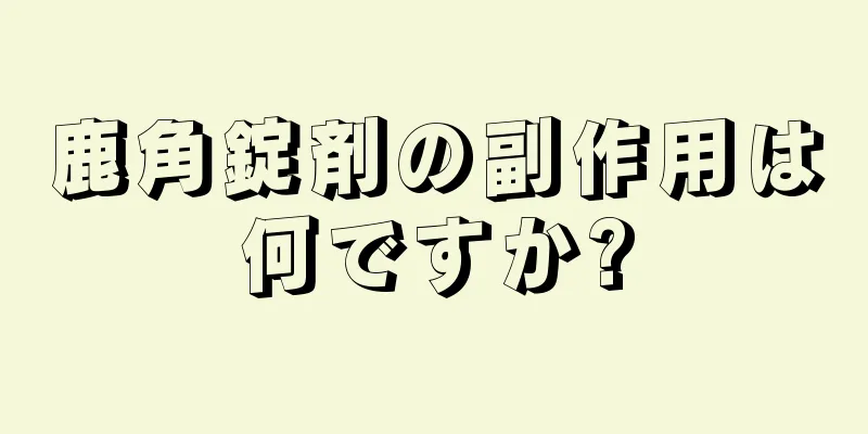 鹿角錠剤の副作用は何ですか?