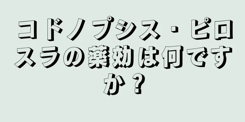 コドノプシス・ピロスラの薬効は何ですか？