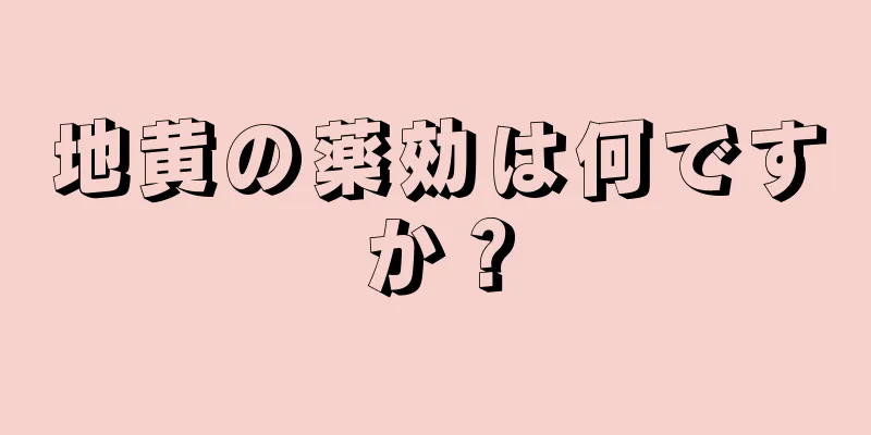 地黄の薬効は何ですか？