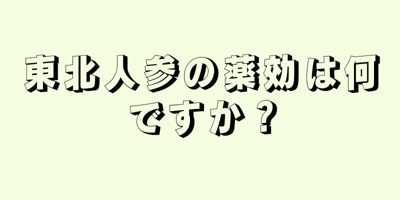 東北人参の薬効は何ですか？