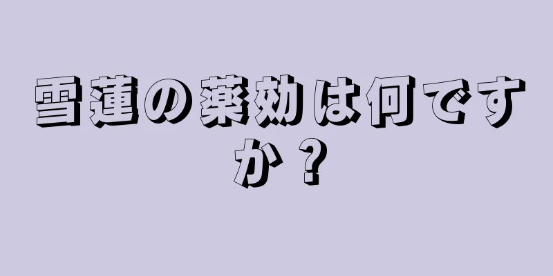 雪蓮の薬効は何ですか？