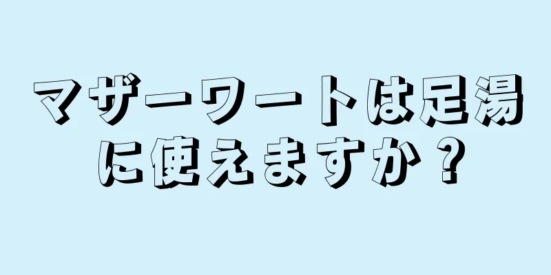 マザーワートは足湯に使えますか？