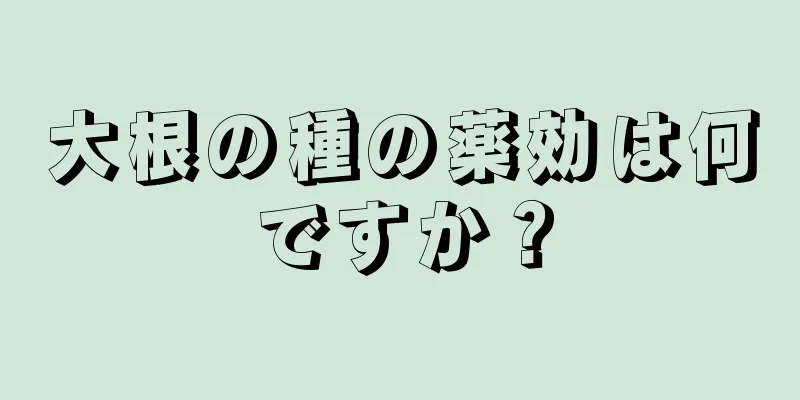 大根の種の薬効は何ですか？