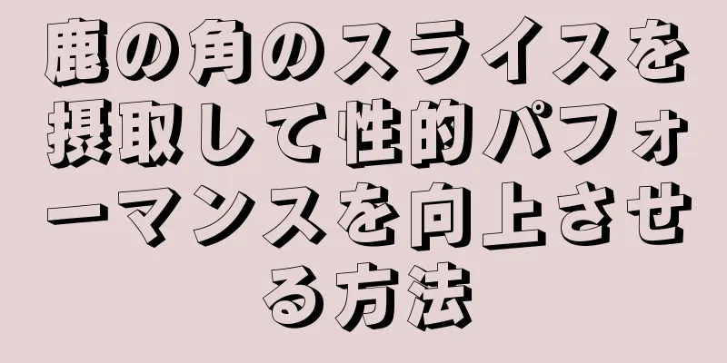 鹿の角のスライスを摂取して性的パフォーマンスを向上させる方法