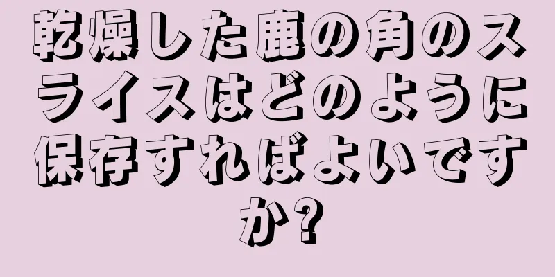 乾燥した鹿の角のスライスはどのように保存すればよいですか?