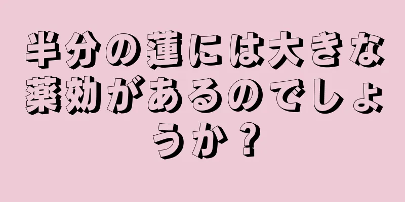 半分の蓮には大きな薬効があるのでしょうか？