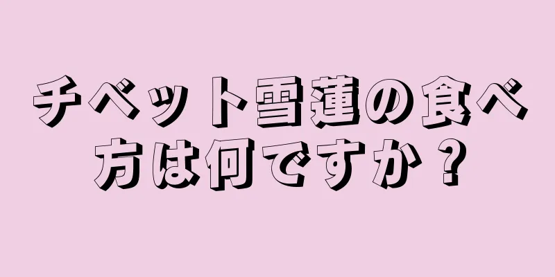 チベット雪蓮の食べ方は何ですか？