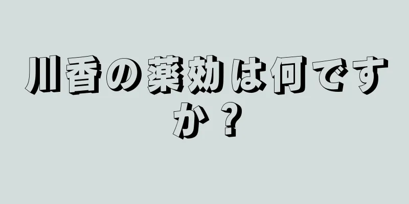 川香の薬効は何ですか？