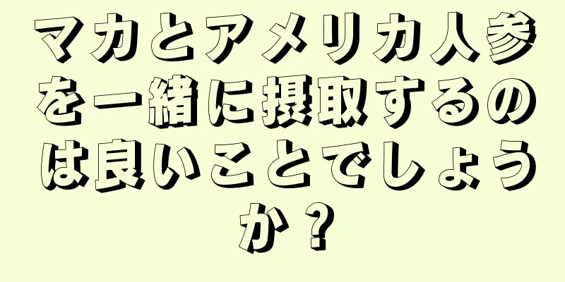 マカとアメリカ人参を一緒に摂取するのは良いことでしょうか？