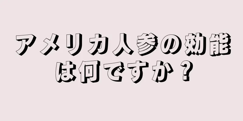 アメリカ人参の効能は何ですか？